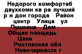 Недорого комфортаб.двухкомн.кв-ра лучший р-н дон.города › Район ­ центр › Улица ­ ул.Пушкина › Дом ­ 7 › Общая площадь ­ 43 › Цена ­ 1 380 000 - Ростовская обл., Новочеркасск г. Недвижимость » Квартиры продажа   . Ростовская обл.